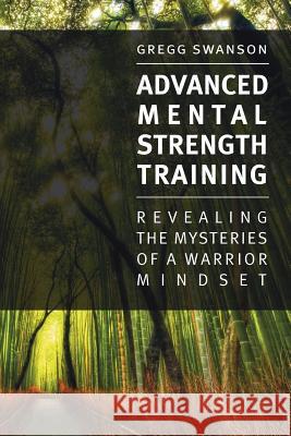 Advanced Mental Strength Training: Revealing the Mysteries of a Warrior Mindset MR Gregg Swanson 9781477473207 Createspace - książka