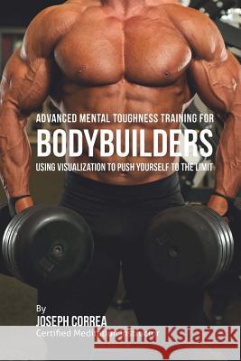 Advanced Mental Toughness Training for Bodybuilders: Using Visualization to Push Yourself to the Limit Correa (Certified Meditation Instructor) 9781512242621 Createspace - książka