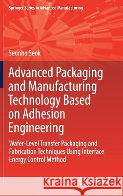 Advanced Packaging and Manufacturing Technology Based on Adhesion Engineering: Wafer-Level Transfer Packaging and Fabrication Techniques Using Interfa Seok, Seonho 9783319778716 Springer - książka