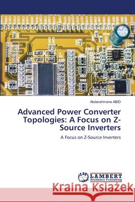 Advanced Power Converter Topologies: A Focus on Z-Source Inverters ABID, Abderahmane 9786208452995 LAP Lambert Academic Publishing - książka
