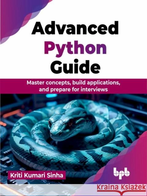 Advanced Python Guide: Master concepts, build applications, and prepare for interviews Kriti Kumari Sinha 9789355516756 Bpb Publications - książka