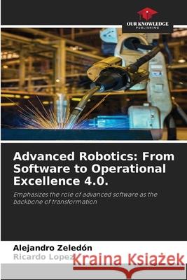 Advanced Robotics: From Software to Operational Excellence 4.0. Zeledón, Alejandro, López, Ricardo 9786209447310 Our Knowledge Publishing - książka