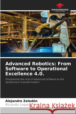 Advanced Robotics: From Software to Operational Excellence 4.0. Zeledón, Alejandro, López, Ricardo 9786209447310 Our Knowledge Publishing - książka