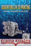 Adventures in 3D Printing: Limitless Possibilities and Profit Using 3D Printers Christopher D. Winnan 9781494728748 Createspace