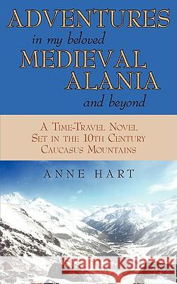 Adventures in My Beloved Medieval Alania and Beyond: A Time-Travel Novel Set in the 10th Century Caucasus Mountains Hart, Anne 9781440119552 iUniverse.com - książka