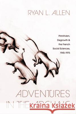 Adventures in the Archaic: Primitivism, Degrowth, and the French Social Sciences, 1945–1975 Prof Ryan L Allen 9780226846361 University of Chicago Press - książka