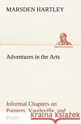Adventures in the Arts Informal Chapters on Painters, Vaudeville, and Poets Marsden Hartley 9783849170578 tredition GmbH - książka