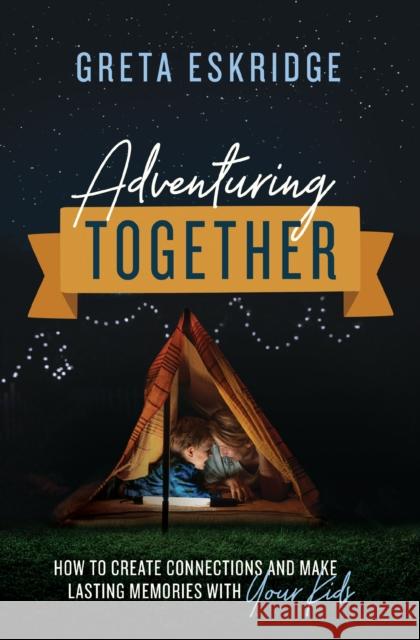 Adventuring Together: How to Create Connections and Make Lasting Memories with Your Kids Greta Eskridge 9780785231363 Thomas Nelson - książka