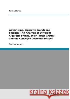 Advertising, Cigarette Brands and Smokers - An Analysis of Different Cigarette Brands, their Target Groups and the Conveyed Customer Images Jascha Walter 9783640330393 Grin Verlag - książka
