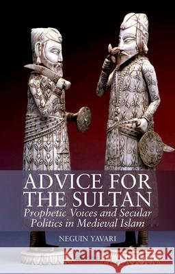 Advice for the Sultan: Prophetic Voices and Secular Politics in Medieval Islam Neguin Yavari 9780199338924 Oxford University Press Publication - książka