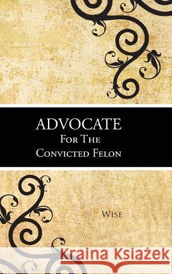 Advocate for the Convicted Felon Wise 9781481765947 Authorhouse - książka