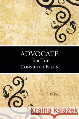 Advocate for the Convicted Felon Wise 9781481765961 Authorhouse - książka