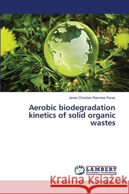 Aerobic biodegradation kinetics of solid organic wastes Ramirez Perez, Javier Christian 9783659461354 LAP Lambert Academic Publishing - książka