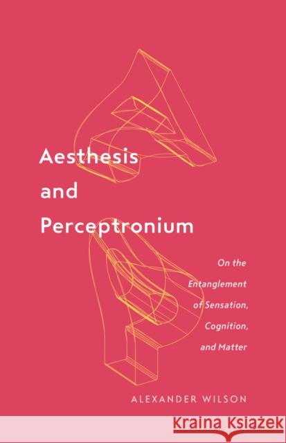 Aesthesis and Perceptronium: On the Entanglement of Sensation, Cognition, and Matter Volume 51 Wilson, Alexander 9781517906597 University of Minnesota Press - książka