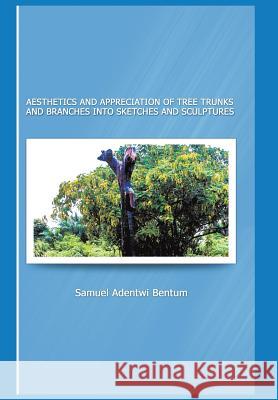 Aesthetics and Appreciation of Tree Trunks and Branches Into Sketches and Sculptures Samuel Adentwi Bentum 9781490721170 Trafford Publishing - książka