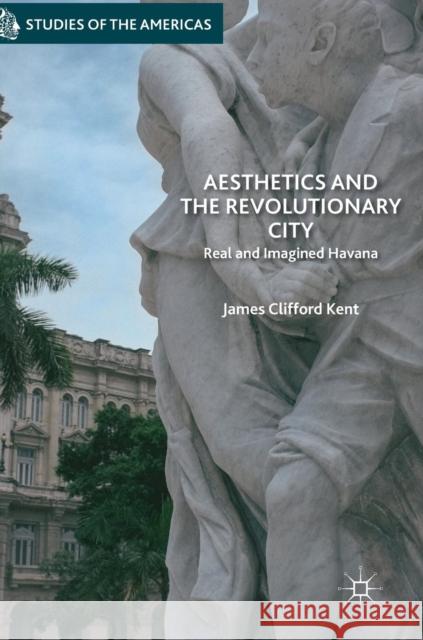 Aesthetics and the Revolutionary City: Real and Imagined Havana Kent, James Clifford 9783319640297 Palgrave MacMillan - książka