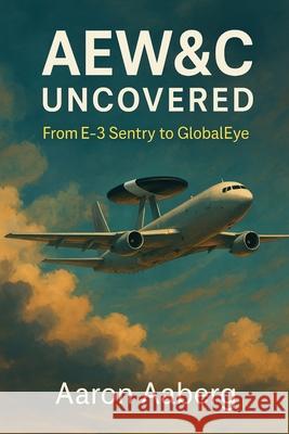AEW&C Uncovered: From E-3 Sentry to GlobalEye Aaron Aaberg 9781970852073 Independently Published - książka