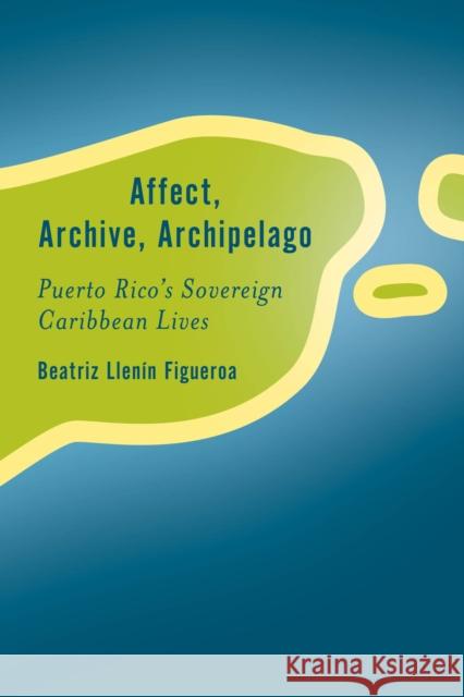 Affect, Archive, Archipelago: Puerto Rico's Sovereign Caribbean Lives Llen 9781538151440 Rowman & Littlefield Publishers - książka