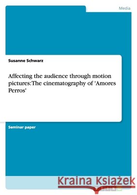 Affecting the audience through motion pictures: The cinematography of 'Amores Perros' Susanne Schwarz 9783640452286 Grin Verlag - książka