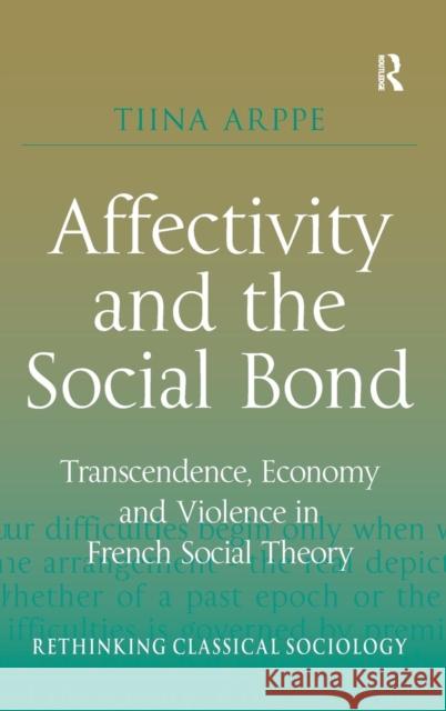 Affectivity and the Social Bond: Transcendence, Economy and Violence in French Social Theory Arppe, Tiina 9781409431824 Ashgate Publishing Limited - książka