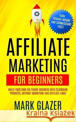 Affiliate Marketing For Beginners: Build Your Own Six Figure Business With Clickbank Products, Internet Marketing And Affiliate Links (Earn Passive In Mark Glazer 9781774854679 Zoe Lawson - książka