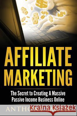 Affiliate Marketing: The Secret to Creating a Massive Passive Income Business Online Anthony Smith 9781542477543 Createspace Independent Publishing Platform - książka