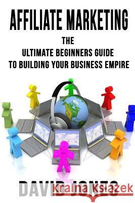 Affiliate Marketing: The Ultimate Beginners Guide to Building Your Business Empire David Jones 9781537747514 Createspace Independent Publishing Platform - książka