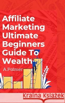 Affiliate Marketing Ultimate Beginners Guide To Wealth Andrew Palmer 9781471651830 Lulu.com - książka