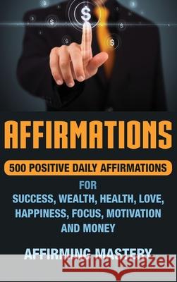 Affirmations: 500 Positive Daily Affirmations for Success, Wealth, Health, Love, Happiness, Focus, Motivation and Money Affirming Mastery 9781647481063 Bravex Publications - książka