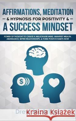 Affirmations, Meditation, & Hypnosis For Positivity & A Success Mindset: Power Of Thought To Create A Millionaire Mind, Manifest Wealth, Abundance, Be Drew McArthur 9781098820886 Independently Published - książka