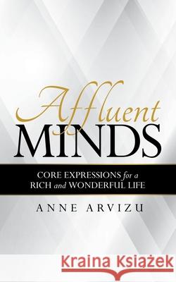 Affluent Minds: Core Expressions for a Rich and Wonderful Life Anne Arvizu 9781480891296 Archway Publishing - książka