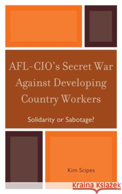 Afl-Cio's Secret War Against Developing Country Workers: Solidarity or Sabotage? Scipes, Kim 9780739135020 Lexington Books - książka