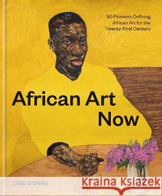 African Art Now: 50 Pioneers Defining African Art for the Twenty-First Century Osei Bonsu 9781797217208 Chronicle Books - książka