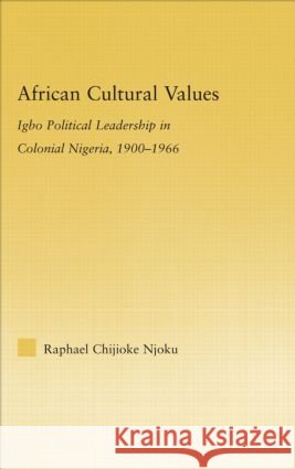 African Cultural Values : Igbo Political Leadership in Colonial Nigeria, 1900-1996 Raphael Chijioke Njoku 9780415979931 Routledge - książka