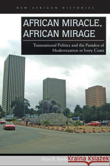 African Miracle, African Mirage: Transnational Politics and the Paradox of Modernization in Ivory Coast Abou B. Bamba 9780821422380 Ohio University Press - książka