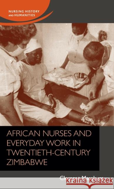 African Nurses and Everyday Work in Twentieth-Century Zimbabwe Masakure, Clement 9781526135476 Manchester University Press - książka