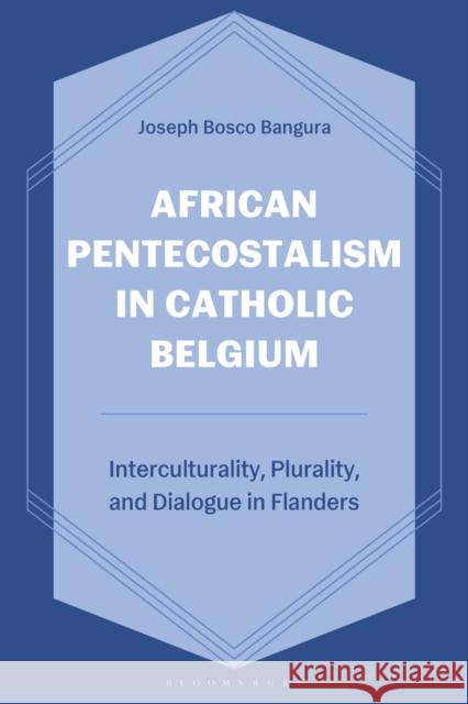 African Pentecostalism in Catholic Belgium: Interculturality, Plurality and Dialogue in Flanders Joseph Bosco Bangura 9781666978148 Bloomsbury Academic - książka