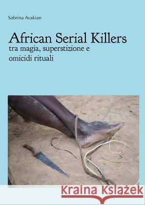 African Serial Killers - tra magia, superstizione e omicidi rituali Avakian, Sabrina 9781326136697 Lulu.com - książka