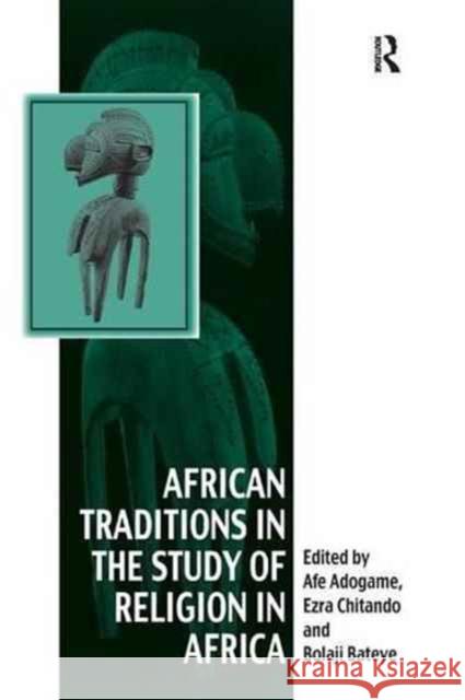 African Traditions in the Study of Religion in Africa: Emerging Trends, Indigenous Spirituality and the Interface with Other World Religions Ezra Chitando Afe Adogame 9781138261099 Routledge - książka