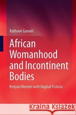 African Womanhood and Incontinent Bodies: Kenyan Women with Vaginal Fistulas Gatwiri, Kathomi 9789811305641 Springer - książka