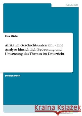 Afrika im Geschichtsunterricht - Eine Analyse hinsichtlich Bedeutung und Umsetzung des Themas im Unterricht Kira Stiehr 9783640827152 Grin Verlag - książka