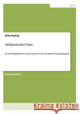 Afrikanischer Tanz: Zu den Möglichkeiten und Grenzen in der deutschen Tanzpädagogik Hubrig, Silke 9783838654072 Diplom.de - książka