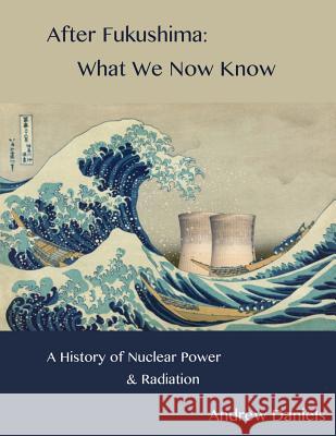 After Fukushima: What We Now Know: A History of Nuclear Power and Radiation Andrew Stuart Jonson Daniels 9781534946309 Createspace Independent Publishing Platform - książka