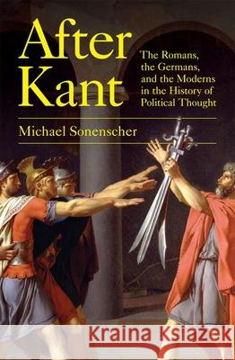 After Kant: The Romans, the Germans, and the Moderns in the History of Political Thought Michael Sonenscher 9780691245621 Princeton University Press - książka