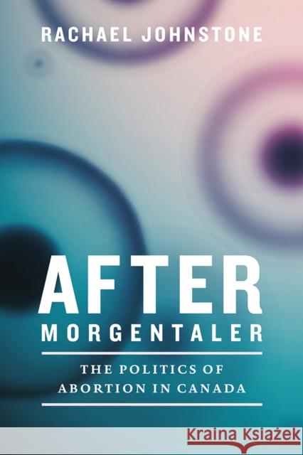 After Morgentaler: The Politics of Abortion in Canada Rachael Johnstone 9780774834391 UBC Press - książka