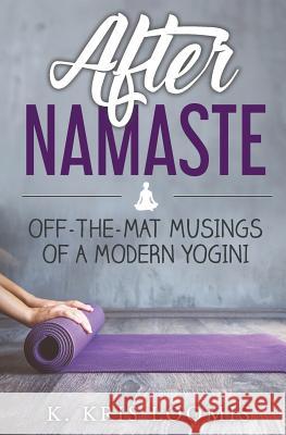 After Namaste: Off-the-Mat Musings of a Modern Yogini K. Kris Loomis 9781549507137 Independently Published - książka