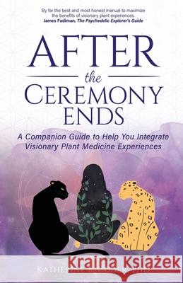 After the Ceremony Ends: A Companion Guide to Help You Integrate Visionary Plant Medicine Experiences Katherine E Coder 9780998837918 Shine Mojo, LLC - książka