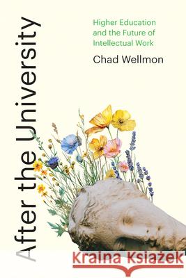 After the University: Higher Education and the Future of Intellectual Work Chad Wellmon 9781421454351 Johns Hopkins University Press - książka