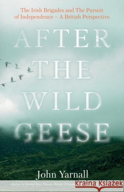 After The Wild Geese: The Irish Brigades and The Pursuit of Independence - A British Perspective John Yarnall 9781803133010 Troubador Publishing - książka