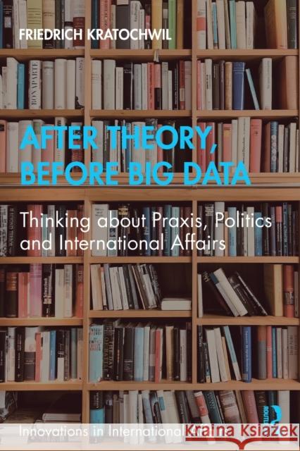 After Theory, Before Big Data: Thinking about Praxis, Politics and International Affairs Friedrich Kratochwil 9781032006536 Routledge - książka